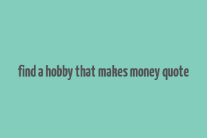 find a hobby that makes money quote