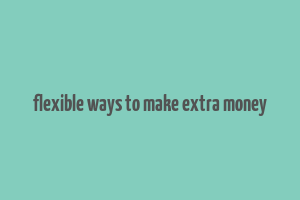 flexible ways to make extra money