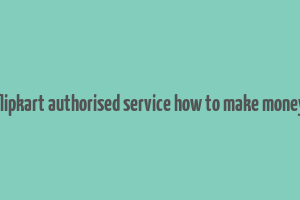 flipkart authorised service how to make money