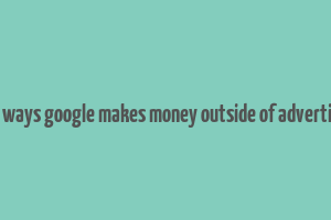 four ways google makes money outside of advertising