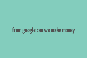 from google can we make money