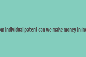 from individual patent can we make money in india