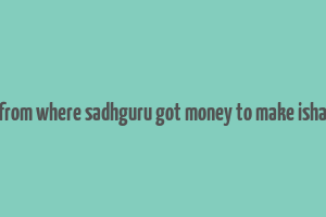 from where sadhguru got money to make isha