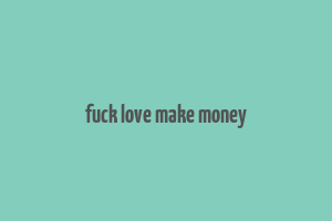 fuck love make money