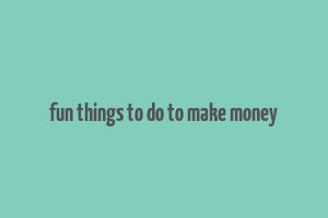 fun things to do to make money