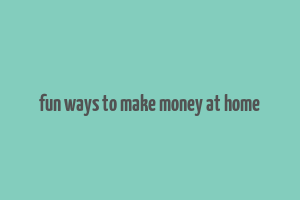 fun ways to make money at home