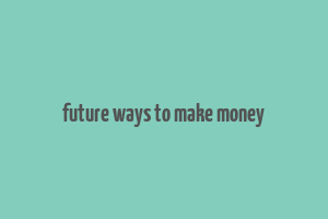 future ways to make money