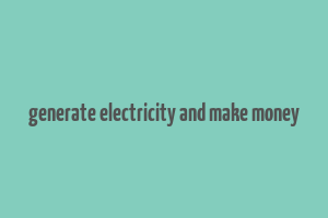 generate electricity and make money