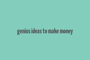 genius ideas to make money