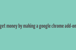 get money by making a google chrome add-on