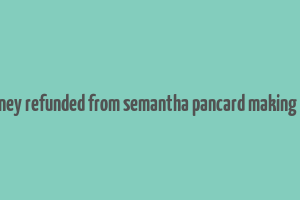 get money refunded from semantha pancard making agency