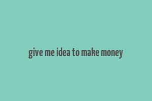 give me idea to make money