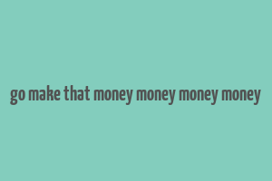 go make that money money money money