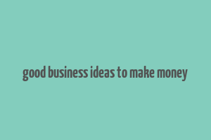 good business ideas to make money