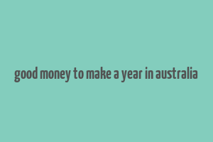 good money to make a year in australia