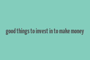 good things to invest in to make money