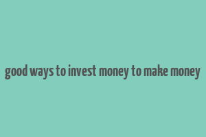 good ways to invest money to make money