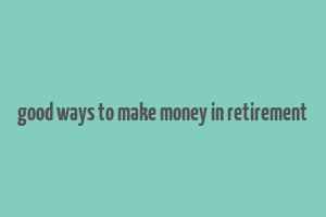 good ways to make money in retirement