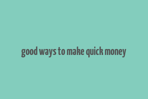 good ways to make quick money