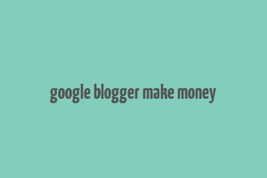 google blogger make money