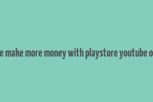 google make more money with playstore youtube or blog