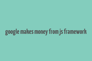 google makes money from js framework