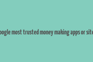 google most trusted money making apps or sites