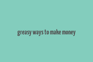 greasy ways to make money