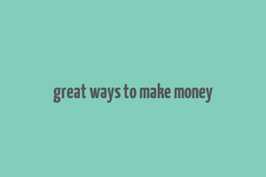 great ways to make money