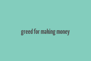 greed for making money