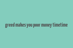 greed makes you poor money timetime