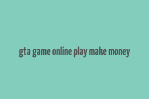 gta game online play make money