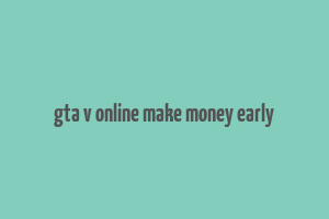 gta v online make money early