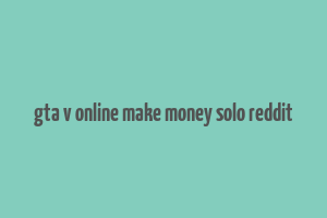 gta v online make money solo reddit