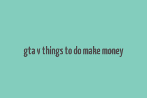 gta v things to do make money