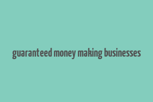 guaranteed money making businesses