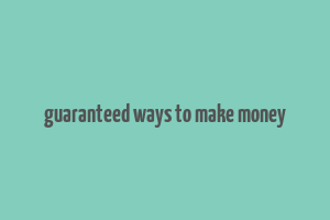 guaranteed ways to make money