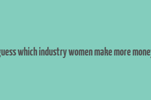 guess which industry women make more money