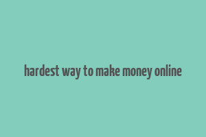 hardest way to make money online