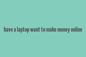 have a laptop want to make money online