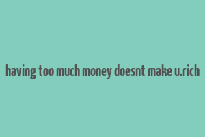 having too much money doesnt make u.rich