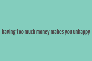 having too much money makes you unhappy