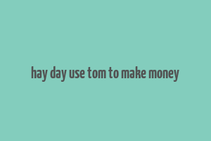 hay day use tom to make money