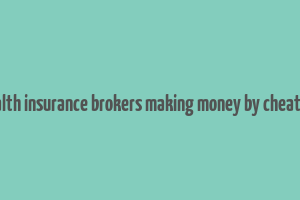 health insurance brokers making money by cheating