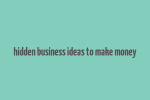 hidden business ideas to make money