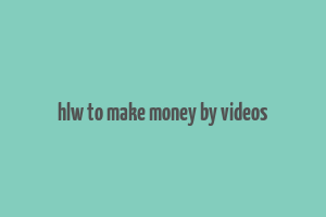 hlw to make money by videos