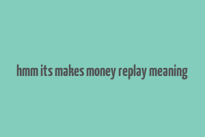 hmm its makes money replay meaning