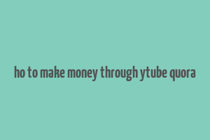 ho to make money through ytube quora