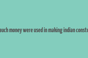 hom mauch money were used in making indian constutution