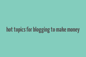 hot topics for blogging to make money